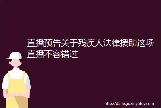 直播预告关于残疾人法律援助这场直播不容错过